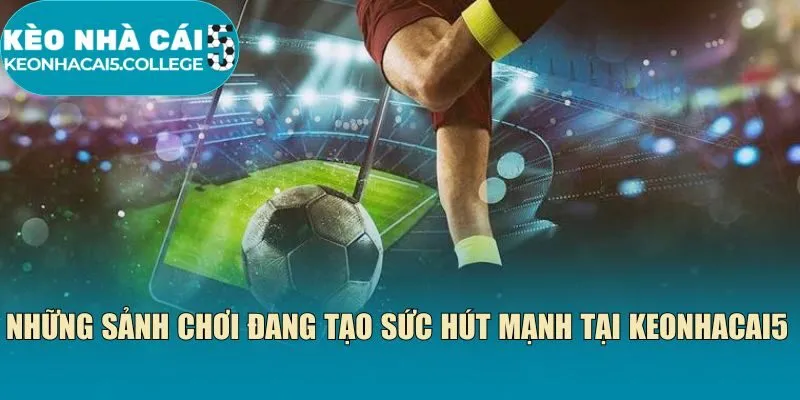 Những sảnh chơi đang tạo sức hút mạnh tại Keonhacai5