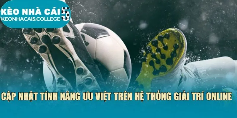 Cập nhật tính năng ưu việt trên hệ thống giải trí online